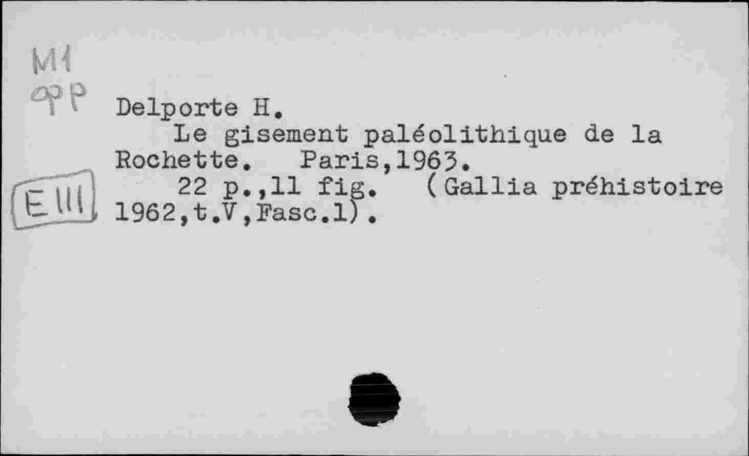 ﻿И
Delporte H.
Le gisement paléolithique de la Rochette. Paris,1965.
7- >|. !	22 p.,11 fig. (Gallia préhistoire
1962,t.V,Fasc.l) .